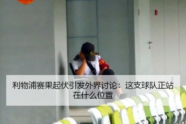 利物浦赛果起伏引发外界讨论：这支球队正站在什么位置