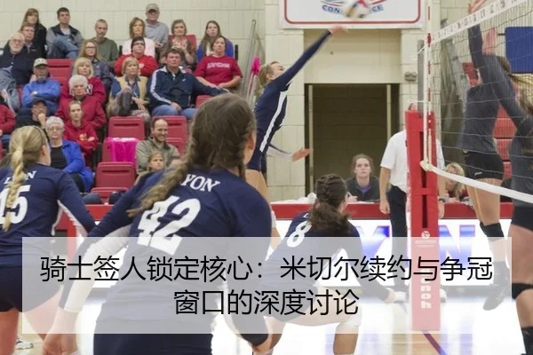 骑士签人锁定核心：米切尔续约与争冠窗口的深度讨论